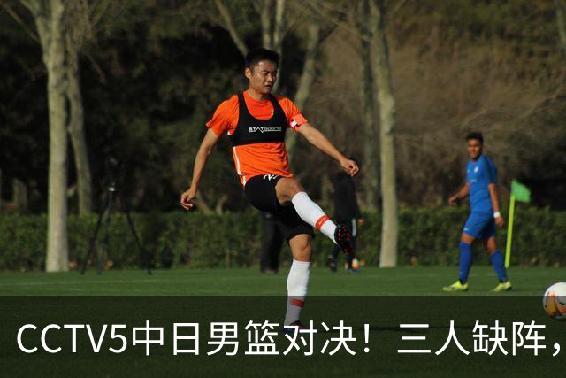CCTV5中日男篮对决！三人缺阵，胡明轩挑重担，郭士强立下军令状